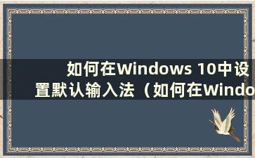 如何在Windows 10中设置默认输入法（如何在Windows 10系统中设置默认输入法）